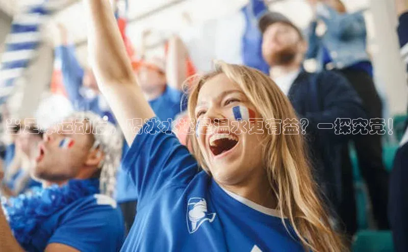 南宫c7官方网站入口注册小红书当足球运动后，喝冰水还是温水更有益？一探究竟！