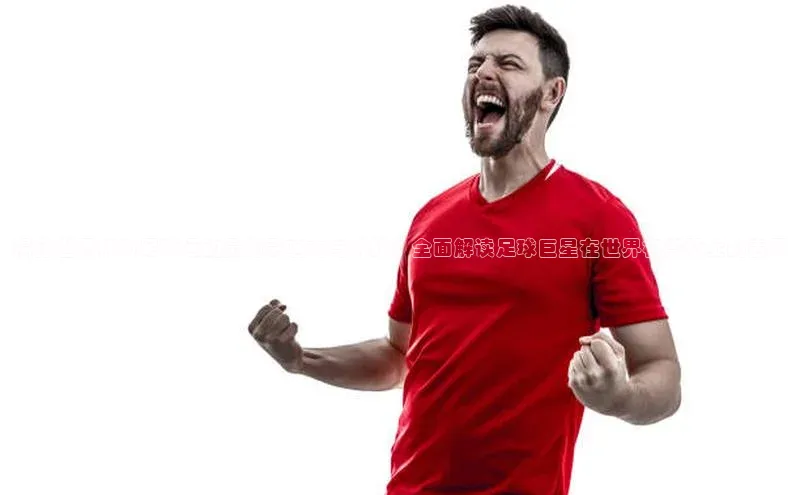 ng28苹果下载汉得信息揭秘世界杯对足球运动员的影响力与挑战：全面解读足球巨星在世界杯赛场上的表现