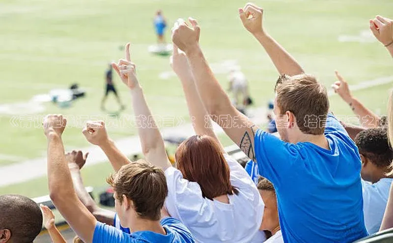 南宫注册入口官网注册皮阿诺《青训足球运动员仪式感言》：激励未来之星，培育冠军之路