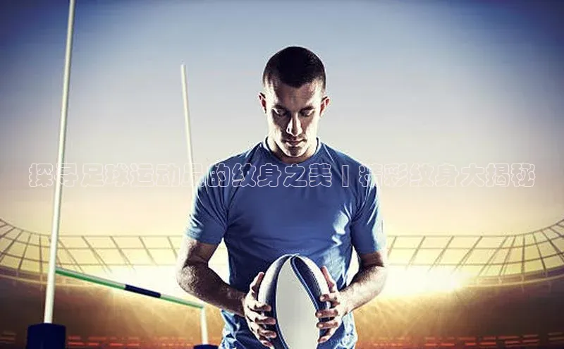 ng品牌的力量28壹网壹创探寻足球运动员的纹身之美 | 精彩纹身大揭秘