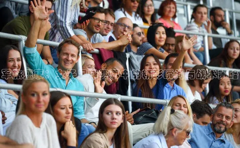 ng南宫国际app入口注册百度社团赞助平台军旅盛事：女子足球赛事中的精彩瞬间与战术策略