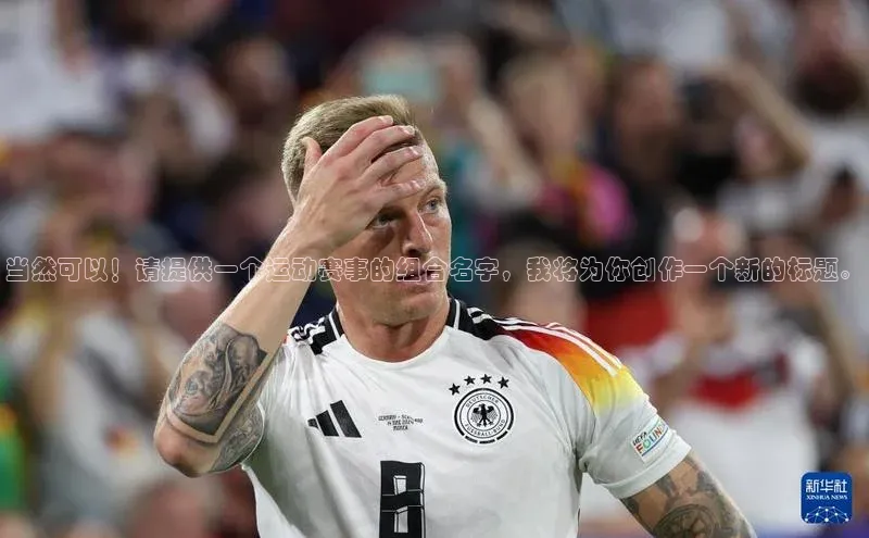 南宫ng28官网入口最新版本小米当然可以！请提供一个运动赛事的组合名字，我将为你创作一个新的标题。