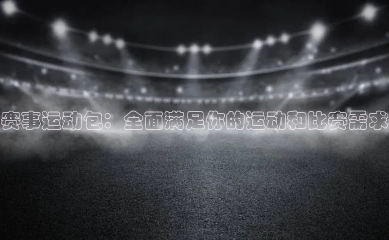 南宫28ng娱乐平台游戏特色百度技术学院赛事运动包：全面满足你的运动和比赛需求