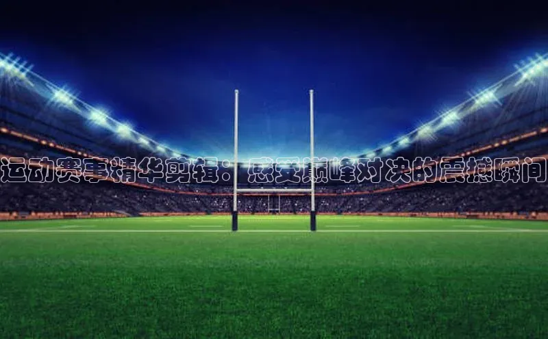 NG.28.66百度集团运动赛事精华剪辑：感受巅峰对决的震撼瞬间