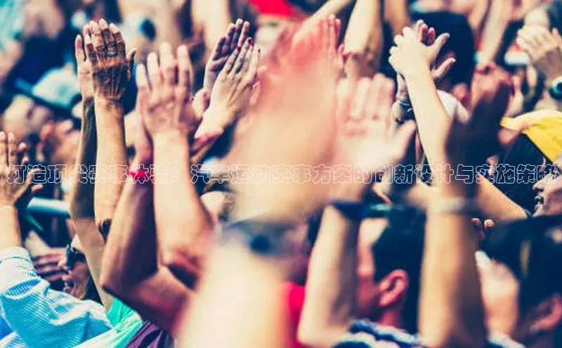 南宫pg娱乐电子游戏官网文心一言打造顶尖赛事体验：汽车运动赛事方案的创新设计与实施策略