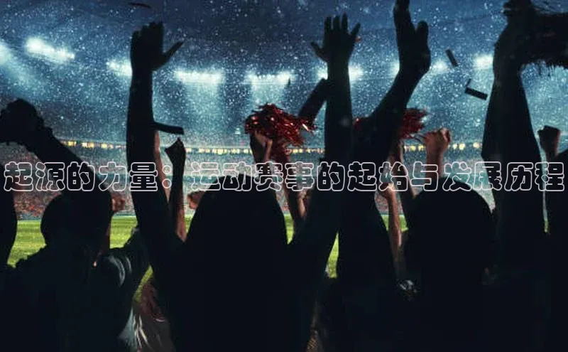 南宫注册入口官网注册皮阿诺起源的力量：运动赛事的起始与发展历程