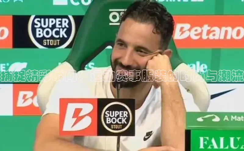 南宫ng注册美团捕捉精彩瞬间：运动赛事服装的时尚与潮流