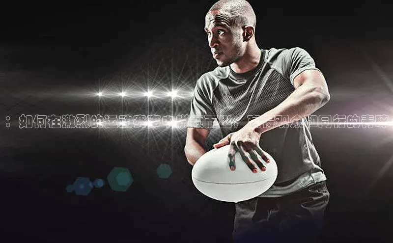 ：如何在激烈的运动赛事中脱颖而出，赢得观众和同行的青睐