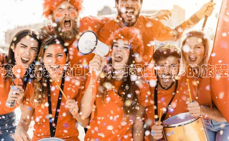 赛事精彩瞬间：从剪辑到叙事的旅程