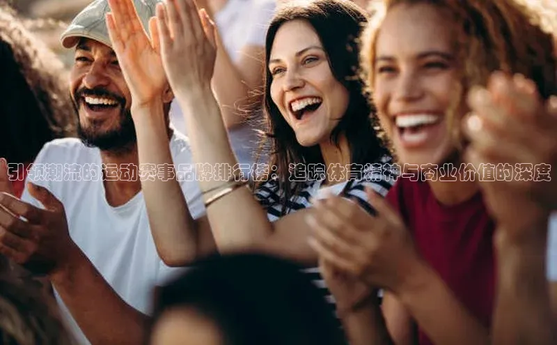 引领潮流的运动赛事品牌排行榜：追踪体育精神与商业价值的深度