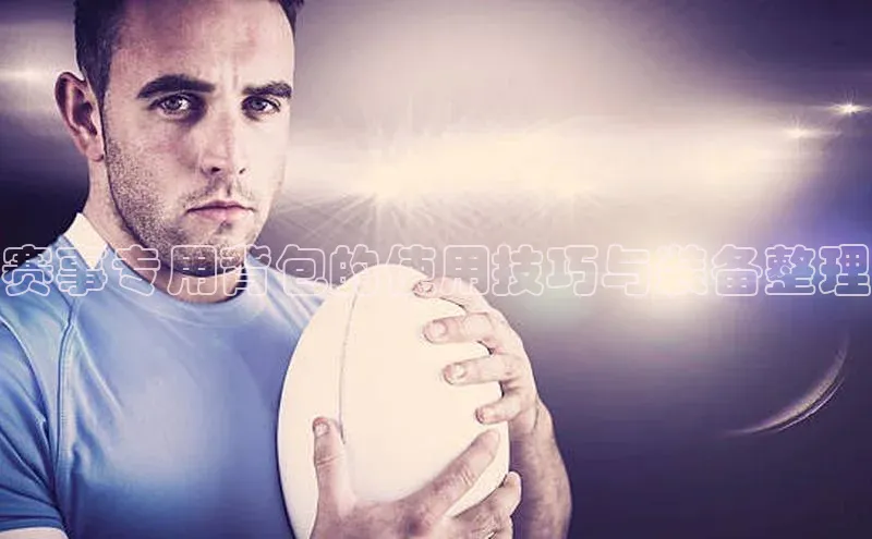 赛事专用背包的使用技巧与装备整理