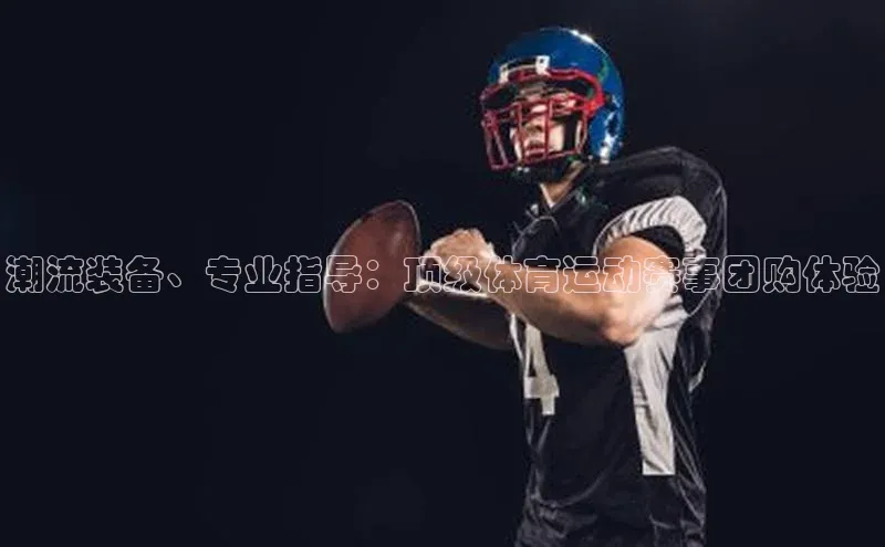 潮流装备、专业指导：顶级体育运动赛事团购体验
