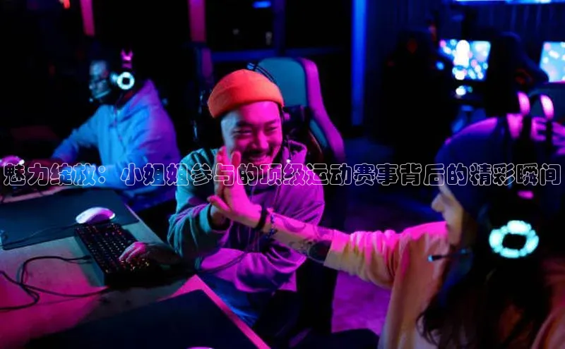 魅力绽放：小姐姐参与的顶级运动赛事背后的精彩瞬间
