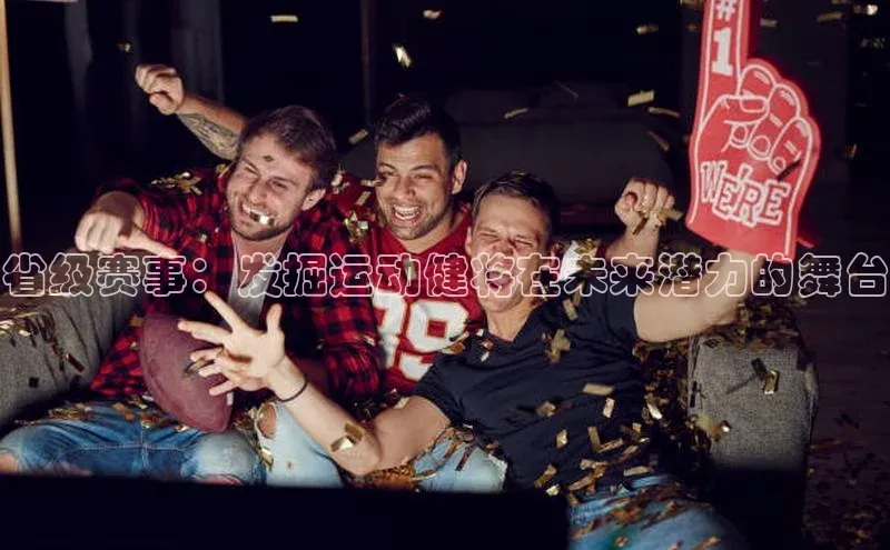 省级赛事：发掘运动健将在未来潜力的舞台