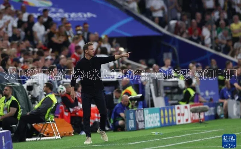 水上激情燃情赛:水上运动赛事的精彩瞬间直播