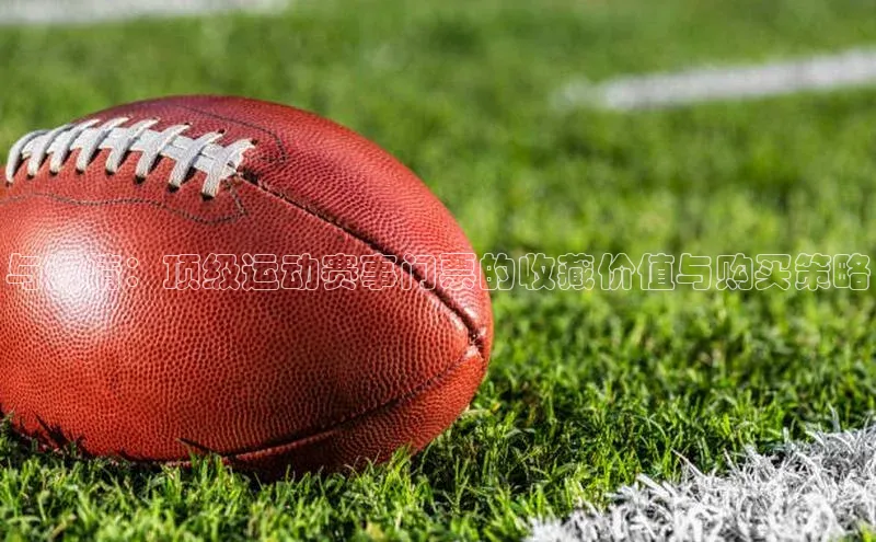 与激情：顶级运动赛事门票的收藏价值与购买策略