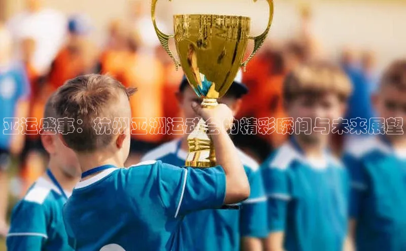 亚运盛事：杭州亚洲运动会的精彩瞬间与未来展望