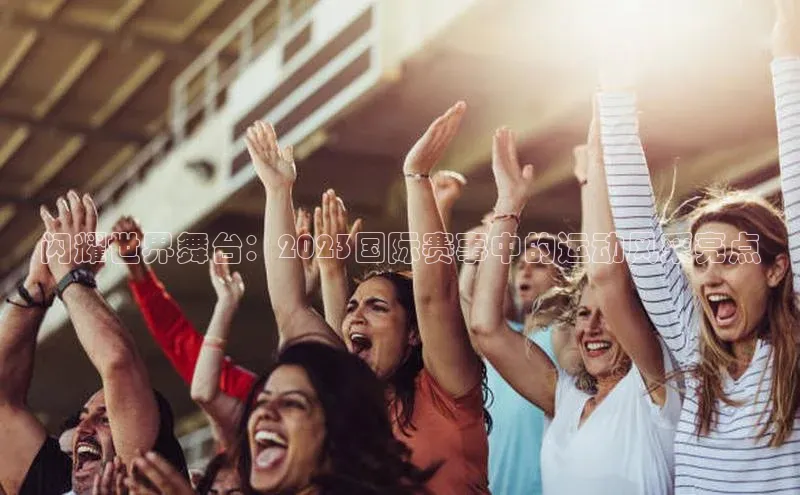 闪耀世界舞台：2023国际赛事中的运动风采亮点