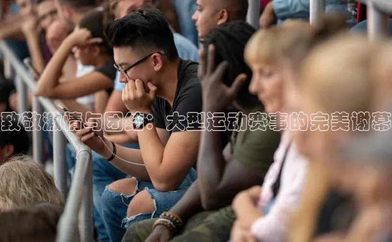 致敬激情与团结：大型运动赛事的完美谢幕