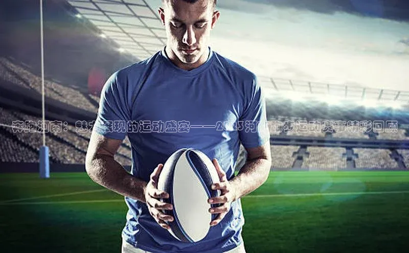 奔跑河南：魅力展现的运动盛宴——2023河南跑步运动赛事精彩回顾