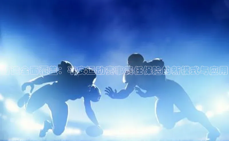 打造全面覆盖：平安运动赛事责任保险的新模式与应用