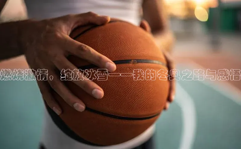 燃烧激情，绽放冰雪——我的冬奥之路与感悟