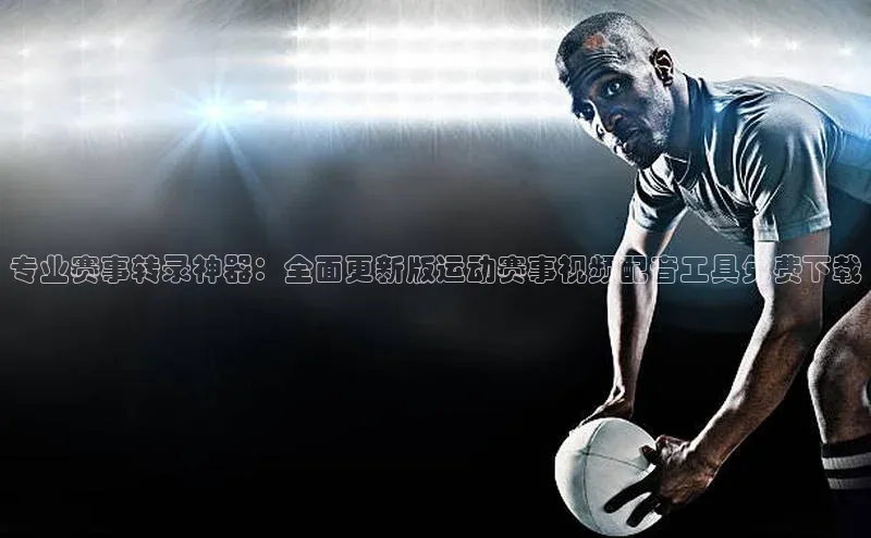专业赛事转录神器：全面更新版运动赛事视频配音工具免费下载