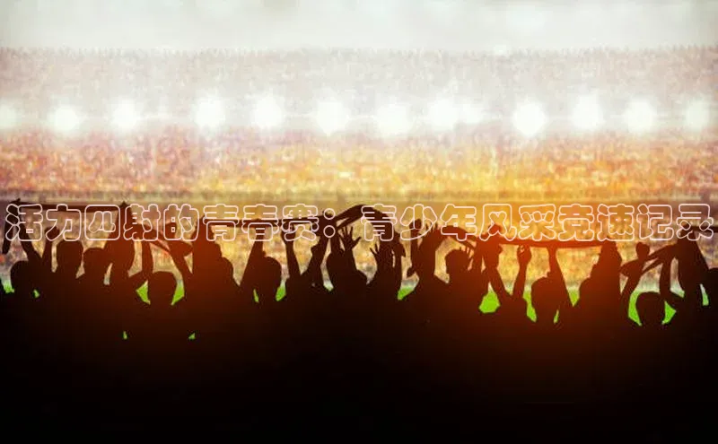 活力四射的青春赛：青少年风采竞速记录