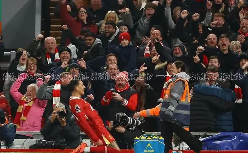 如何通过运动赛事分析提升团队竞技策略？——实战案例与理论探讨