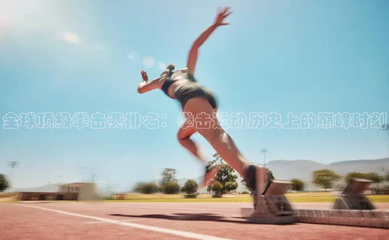 全球顶级拳击赛排名：拳击运动历史上的巅峰时刻