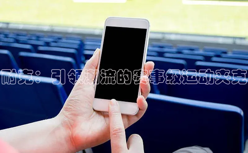 耐克：引领潮流的赛事级运动夹克