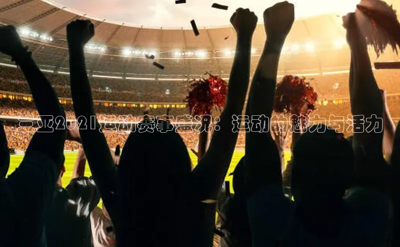 三亚2021运动赛事盛况：运动的魅力与活力