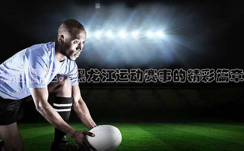 龙江健足：黑龙江运动赛事的精彩篇章