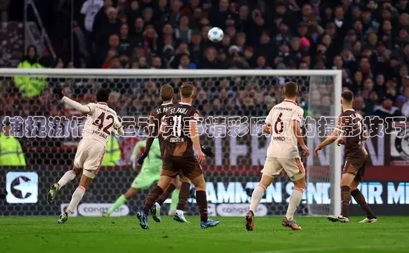 捕捉激情：运动赛事精彩瞬间的摄影技巧