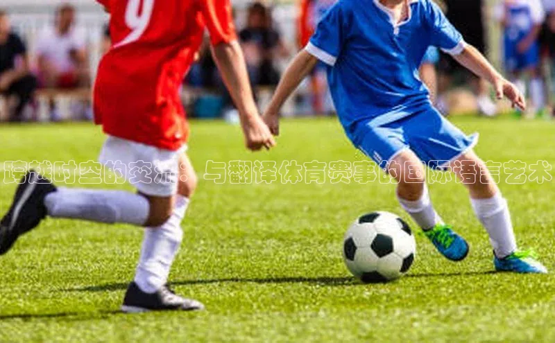 跨越时空的交流：与翻译体育赛事的国际语言艺术