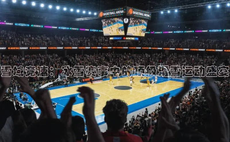 雪域竞速：冰雪赛事中的顶级滑雪运动盛宴