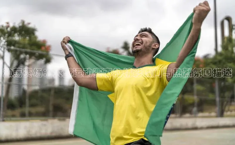 激荡赛场：大型运动赛事的精彩瞬间与热烈氛围描述