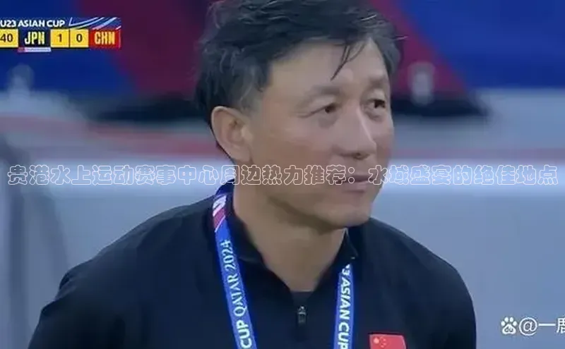 贵港水上运动赛事中心周边热力推荐：水域盛宴的绝佳地点