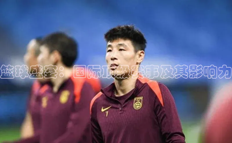 篮球盛宴：国际顶级赛事及其影响力