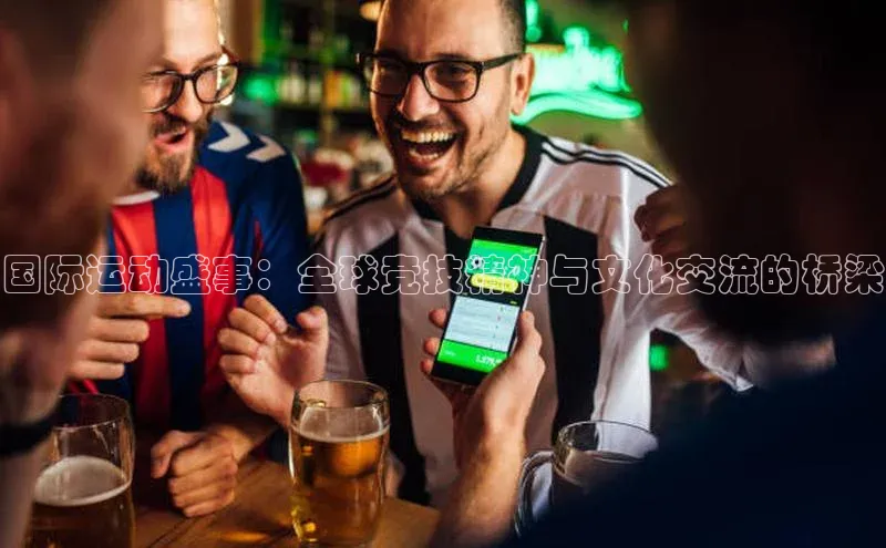 国际运动盛事：全球竞技精神与文化交流的桥梁