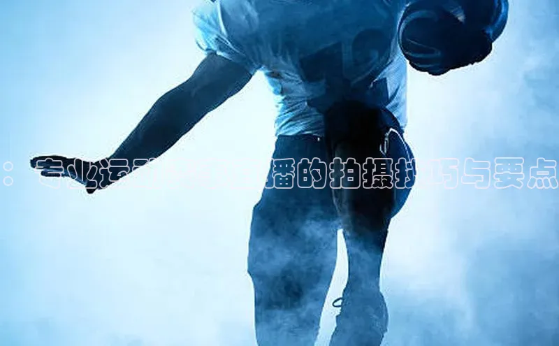 ：专业运动赛事直播的拍摄技巧与要点