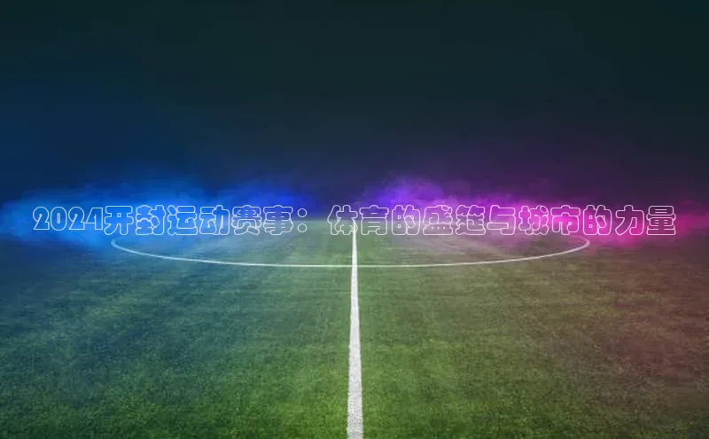2024开封运动赛事：体育的盛筵与城市的力量